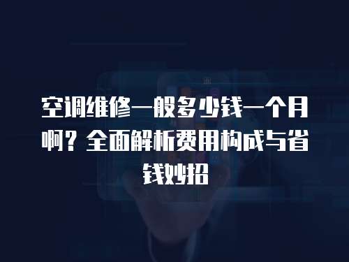 空調維修一般多少錢一個月?。咳娼馕鲑M用構成與省錢妙招