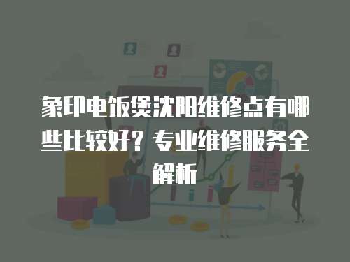 象印電飯煲沈陽維修點有哪些比較好？專業維修服務全解析