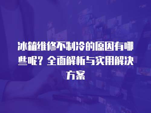 冰箱維修不制冷的原因有哪些呢？全面解析與實用解決方案