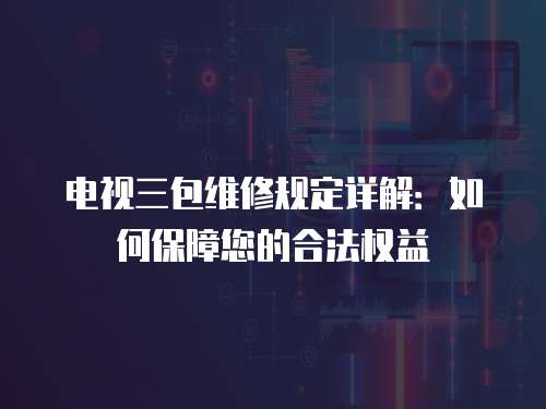 電視三包維修規定詳解：如何保障您的合法權益