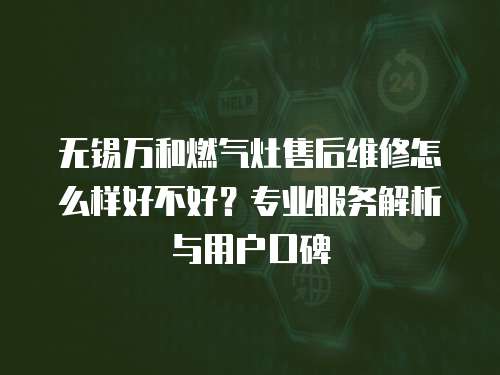 無錫萬和燃氣灶售后維修怎么樣好不好？專業服務解析與用戶口碑