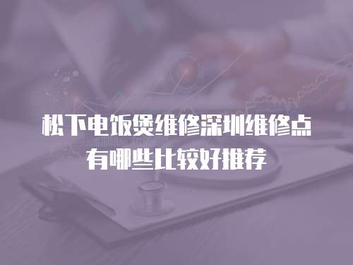 松下電飯煲維修深圳維修點有哪些比較好推薦