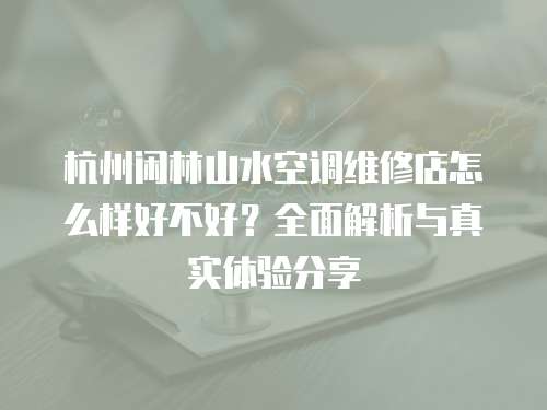 杭州閑林山水空調維修店怎么樣好不好？全面解析與真實體驗分享