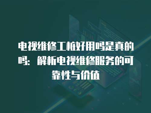 電視維修工樁好用嗎是真的嗎：解析電視維修服務的可靠性與價值