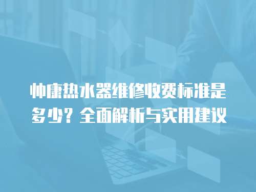 帥康熱水器維修收費標準是多少？全面解析與實用建議