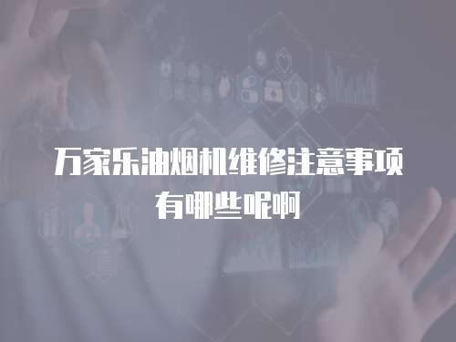 萬家樂油煙機維修注意事項有哪些呢啊