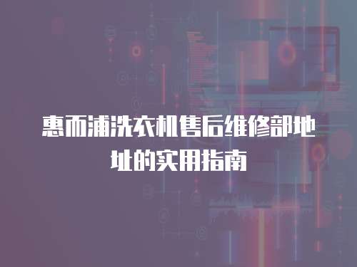 惠而浦洗衣機售后維修部地址的實用指南