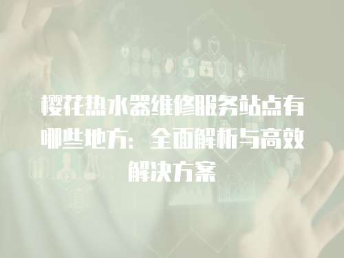 櫻花熱水器維修服務站點有哪些地方：全面解析與高效解決方案