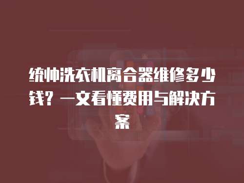 統(tǒng)帥洗衣機(jī)離合器維修多少錢？一文看懂費(fèi)用與解決方案