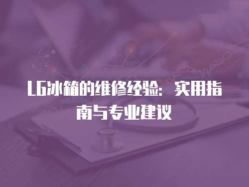 LG冰箱的維修經(jīng)驗(yàn)：實(shí)用指南與專業(yè)建議