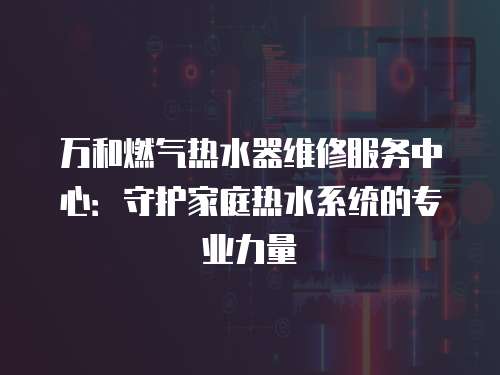 萬和燃氣熱水器維修服務中心：守護家庭熱水系統的專業力量