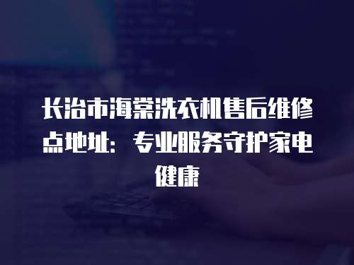 長治市海棠洗衣機售后維修點地址：專業服務守護家電健康