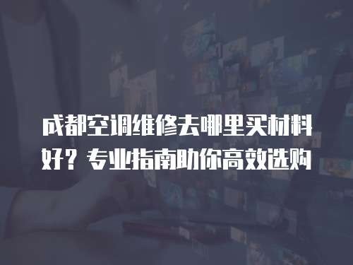 成都空調維修去哪里買材料好？專業指南助你高效選購