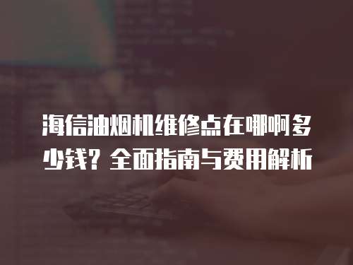 海信油煙機維修點在哪啊多少錢？全面指南與費用解析