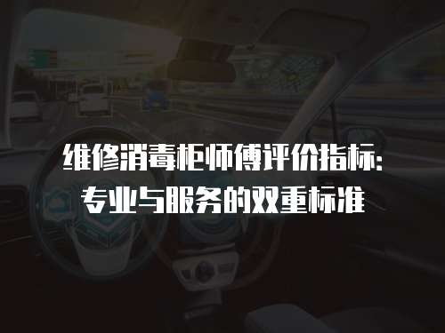 維修消毒柜師傅評價指標：專業與服務的雙重標準