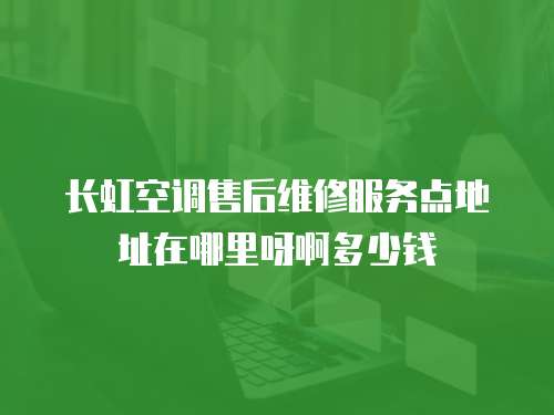 長虹空調(diào)售后維修服務(wù)點地址在哪里呀啊多少錢