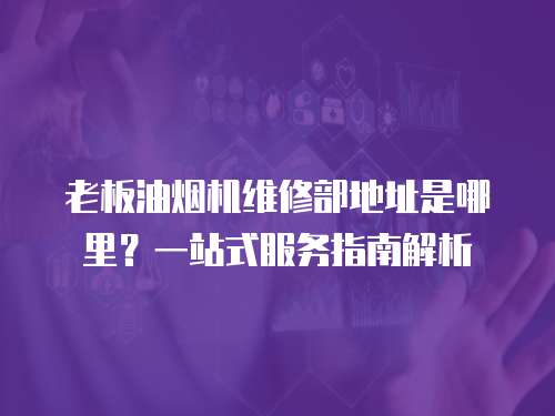 老板油煙機維修部地址是哪里？一站式服務指南解析