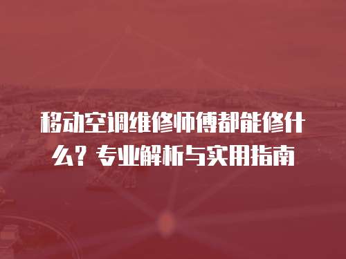 移動空調(diào)維修師傅都能修什么？專業(yè)解析與實用指南