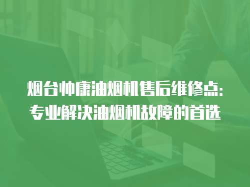 煙臺帥康油煙機售后維修點：專業解決油煙機故障的首選