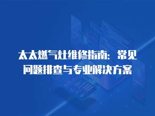 太太燃?xì)庠罹S修指南：常見問題排查與專業(yè)解決方案