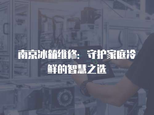 南京冰箱維修：守護家庭冷鮮的智慧之選