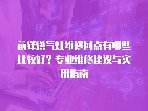 前鋒燃氣灶維修網點有哪些比較好？專業維修建議與實用指南