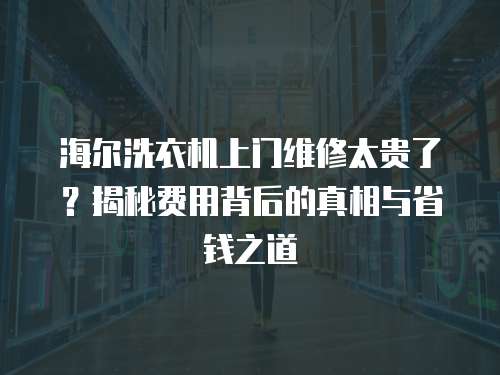 海爾洗衣機上門維修太貴了？揭秘費用背后的真相與省錢之道