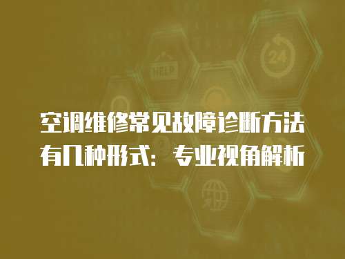 空調(diào)維修常見故障診斷方法有幾種形式：專業(yè)視角解析