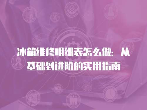 冰箱維修明細表怎么做：從基礎到進階的實用指南