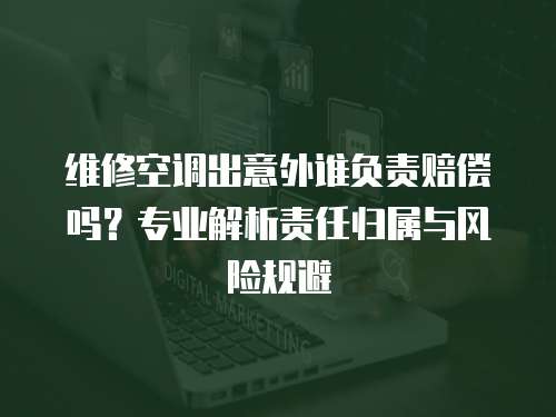 維修空調(diào)出意外誰(shuí)負(fù)責(zé)賠償嗎？專(zhuān)業(yè)解析責(zé)任歸屬與風(fēng)險(xiǎn)規(guī)避