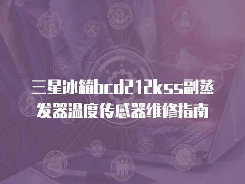 三星冰箱bcd212kss副蒸發(fā)器溫度傳感器維修指南