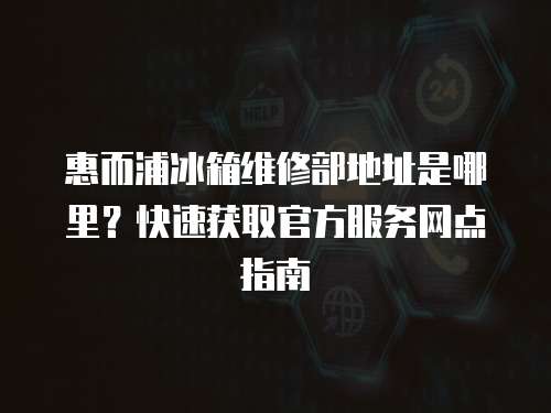 惠而浦冰箱維修部地址是哪里？快速獲取官方服務(wù)網(wǎng)點(diǎn)指南