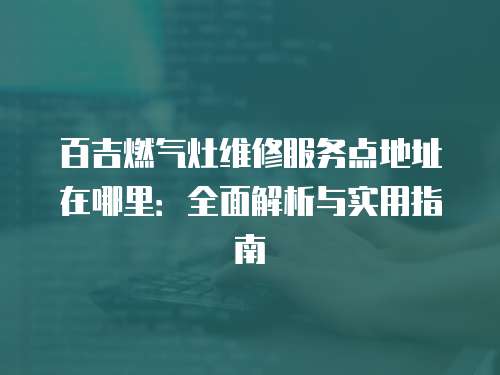 百吉燃氣灶維修服務點地址在哪里：全面解析與實用指南