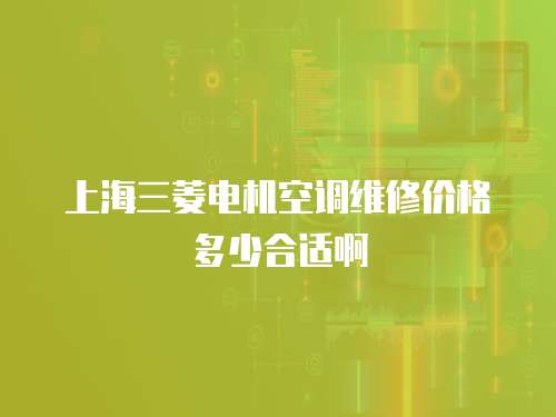 上海三菱電機空調(diào)維修價格多少合適啊