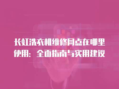 長虹洗衣機維修網點在哪里使用：全面指南與實用建議