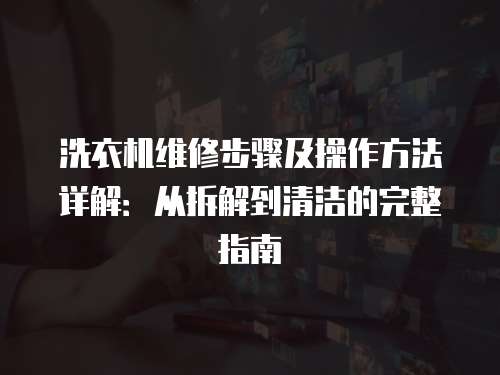 洗衣機維修步驟及操作方法詳解：從拆解到清潔的完整指南