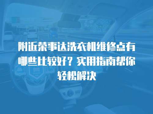 附近榮事達(dá)洗衣機(jī)維修點(diǎn)有哪些比較好？實(shí)用指南幫你輕松解決