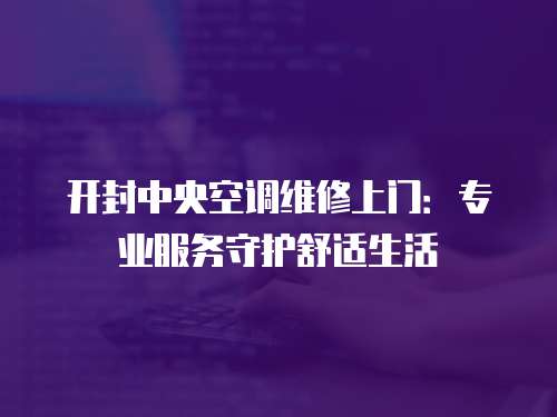 開封中央空調維修上門：專業服務守護舒適生活