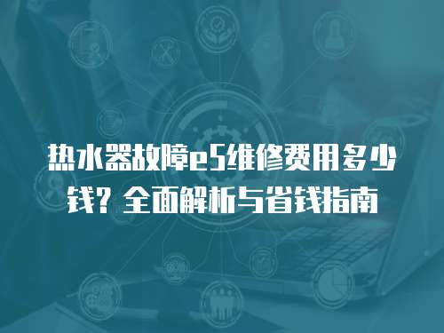 熱水器故障e5維修費用多少錢？全面解析與省錢指南