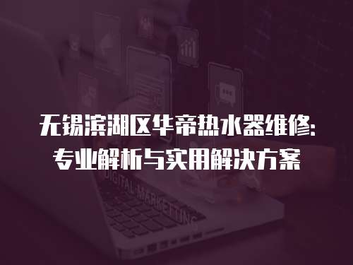 無錫濱湖區華帝熱水器維修：專業解析與實用解決方案