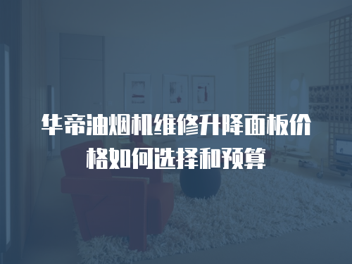 華帝油煙機(jī)維修升降面板價格如何選擇和預(yù)算
