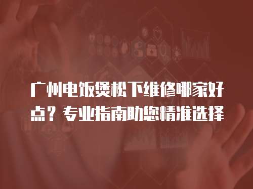 廣州電飯煲松下維修哪家好點？專業指南助您精準選擇