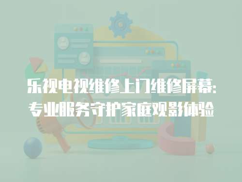 樂(lè)視電視維修上門(mén)維修屏幕：專(zhuān)業(yè)服務(wù)守護(hù)家庭觀影體驗(yàn)