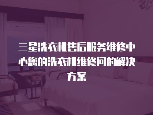 三星洗衣機售后服務維修中心您的洗衣機維修問的解決方案