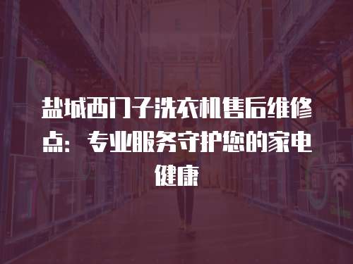 鹽城西門子洗衣機(jī)售后維修點：專業(yè)服務(wù)守護(hù)您的家電健康
