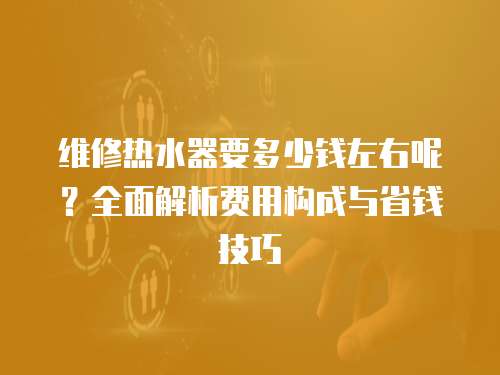 維修熱水器要多少錢(qián)左右呢？全面解析費(fèi)用構(gòu)成與省錢(qián)技巧