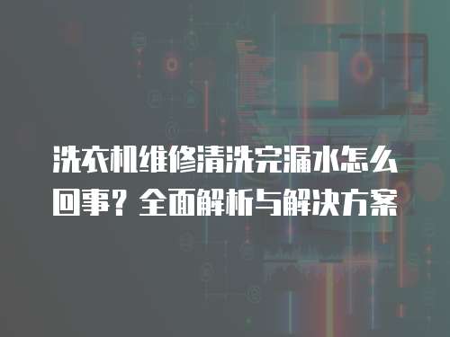 洗衣機(jī)維修清洗完漏水怎么回事？全面解析與解決方案