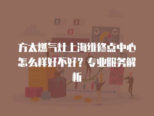 方太燃氣灶上海維修點中心怎么樣好不好？專業服務解析