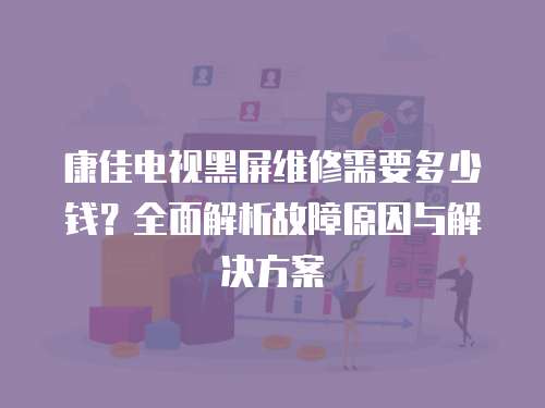 康佳電視黑屏維修需要多少錢？全面解析故障原因與解決方案