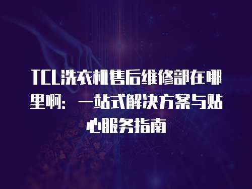 TCL洗衣機售后維修部在哪里?。阂徽臼浇鉀Q方案與貼心服務指南